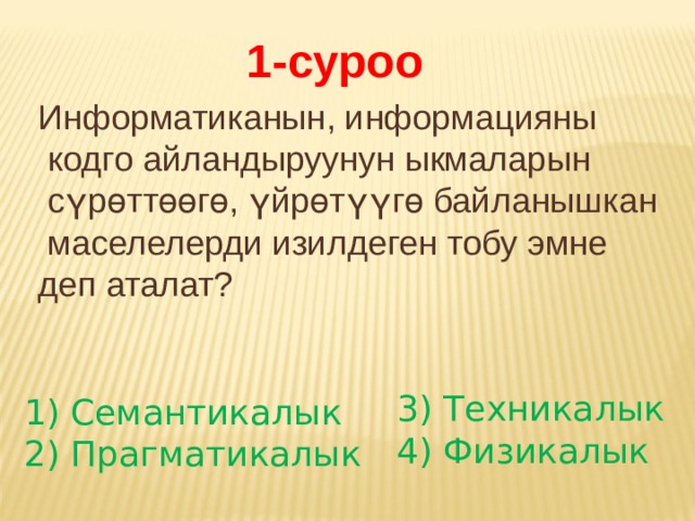 1-суроо Информатиканын , информацияны  кодго айландыруунун ыкмаларын  сүрөттөөгө, үйрөтүүгө байланышкан  маселелерди изилдеген тобу эмне деп аталат? 3) Техникалык 4) Физикалык  Семантикалык  Прагматикалык 