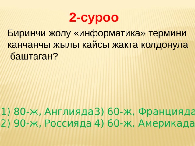 2-суроо Биринчи жолу «информатика» термини канчанчы жылы кайсы жакта колдонула  баштаган?  80-ж, Англияда  90-ж, Россияда 3) 60-ж, Францияда 4) 60-ж, Америкада 