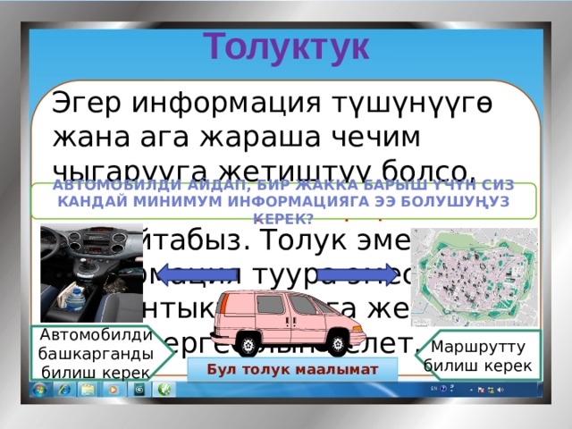 Толуктук   Эгер информация түшүнүүгө жана ага жараша чечим чыгарууга жетиштүү болсо, анда аны толук информация деп айтабыз. Толук эмес информация туура эмес жыйынтыктыктарга же чечимдерге алып келет.   Мисалы: Автомобилди айдап, бир жакка барыш үчүн сиз кандай минимум информацияга ээ болушуңуз керек? Автомобилди башкарганды билиш керек Маршрутту билиш керек Бул толук маалымат 