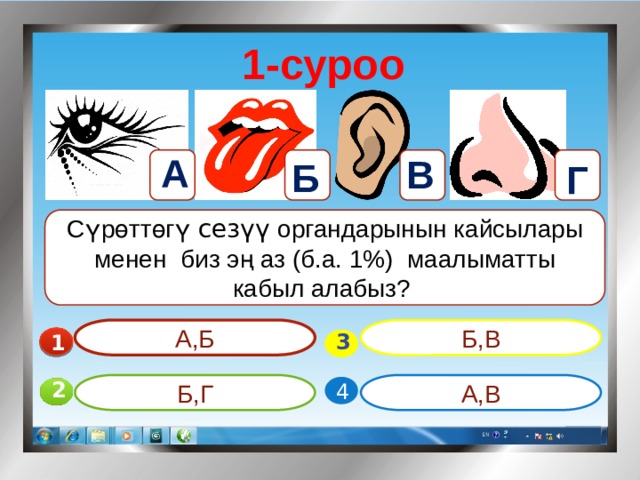 1-суроо А В Б Г Сүрөттөгү сезүү органдарынын кайсылары менен биз эң аз (б.а. 1%) маалыматты кабыл алабыз? А,Б Б,В 1  3 А,В Б,Г 4 2 