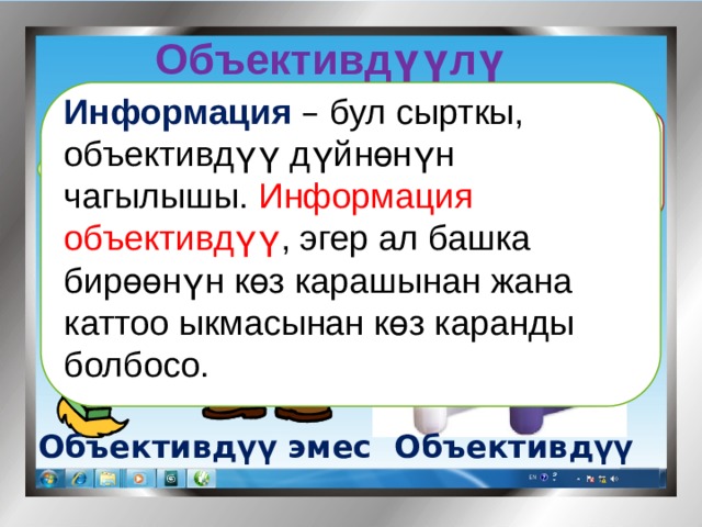 Объективдүүлүк Мисалы:  Информация  – бул сырткы, объективдүү дүйнөнүн чагылышы. Информация объективдүү , эгер ал башка бирөөнүн көз карашынан жана каттоо ыкмасынан көз каранды болбосо. Өх.. ,бүгүн күн аябай ысып жатат . Бүгүн термометр 30 0 С ны көрсөтүп турат Объективдүү Объективдүү эмес 