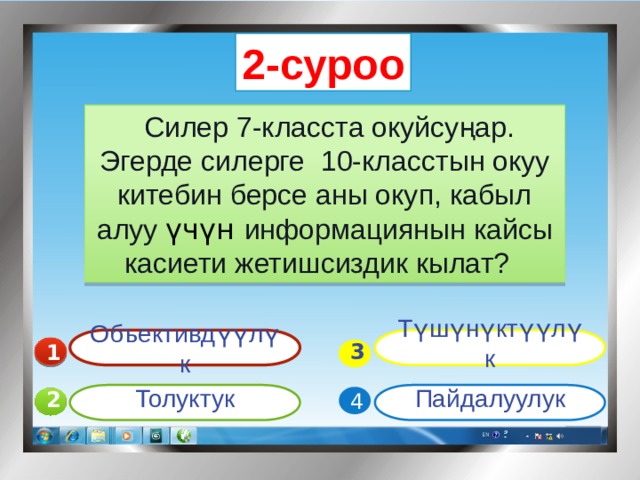 2-суроо   Силер 7-класста окуйсуңар. Эгерде силерге 10-класстын окуу китебин берсе аны окуп, кабыл алуу үчүн информациянын кайсы касиети жетишсиздик кылат? Объективдүүлүк Түшүнүктүүлүк 1  3 Пайдалуулук Толуктук 4 2 