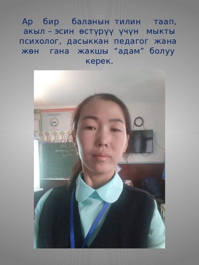 Ар бир баланын тилин таап, акыл – эсин өстүрүү үчүн мыкты психолог, дасыккан педагог жана жөн гана жакшы “адам” болуу керек .   