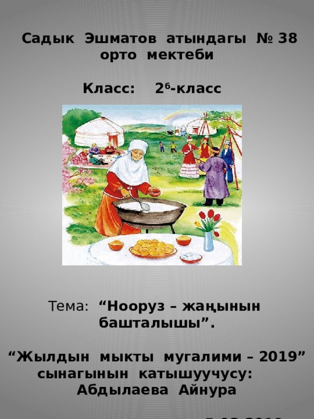                         Садык Эшматов атындагы № 38 орто мектеби     Класс: 2 б -класс                  Тема: “Нооруз – жаңынын башталышы”.     “Жылдын мыкты мугалими – 2019”  сынагынын катышуучусу: Абдылаева Айнура    5.03.2019.   