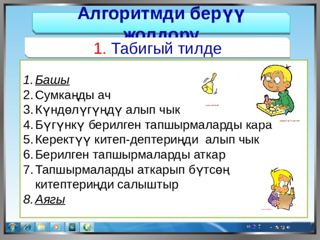 Алгоритмди берүү жолдору 1. Табигый тилде Башы Сумкаңды ач Күндөлүгүңдү алып чык Бүгүнкү берилген тапшырмаларды кара Керектүү китеп-дептериңди алып чык Берилген тапшырмаларды аткар Тапшырмаларды аткарып бүтсөң китептериңди салыштыр Аягы 