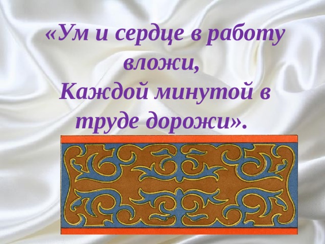 «Ум и сердце в работу вложи,   Каждой минутой в труде дорожи».    