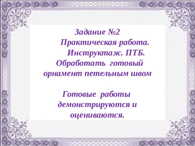  Задание №2  Практическая работа.  Инструктаж. ПТБ.  Обработать готовый орнамент петельным швом  Готовые работы демонстрируются и оцениваются. 