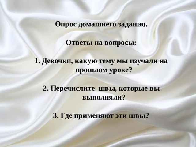 Опрос домашнего задания.  Ответы на вопросы:  Девочки, какую тему мы изучали на прошлом уроке?  2. Перечислите швы, которые вы выполняли?  3. Где применяют эти швы? 