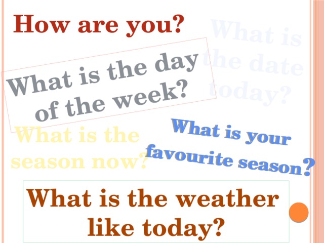 What is the date today? What is the day of the week? What is your favourite season ? How are you? What is the  season now? What is the weather like today? 