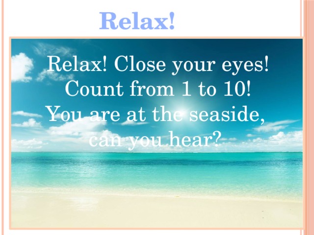 Relax! Relax! Close your eyes! Count from 1 to 10! You are at the seaside, can you hear? 