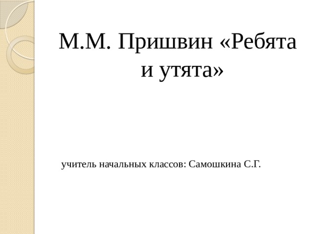 М.М. Пришвин «Ребята и утята»  учитель начальных классов: Самошкина С.Г.
