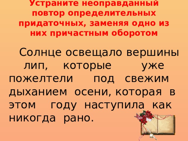 Устраните неоправданный повтор определительных придаточных, заменяя одно из них причастным оборотом  Солнце освещало вершины лип, которые уже пожелтели под свежим дыханием осени, которая в этом году наступила как никогда рано. 