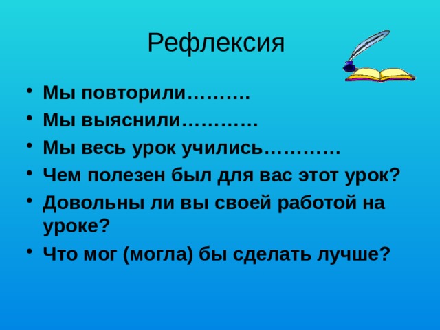 Рефлексия Мы повторили………. Мы выяснили………… Мы весь урок учились………… Чем полезен был для вас этот урок? Довольны ли вы своей работой на уроке? Что мог (могла) бы сделать лучше? 