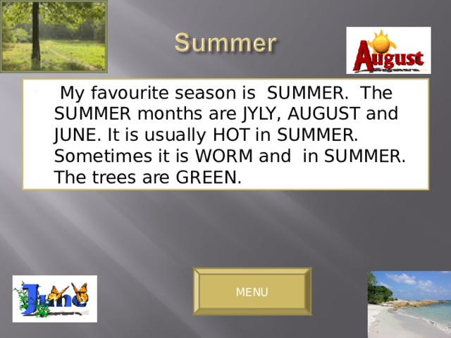  My favourite season is SUMMER. The SUMMER months are JYLY, AUGUST and JUNE. It is usually HOT in SUMMER. Sometimes it is WORM and in SUMMER. The trees are GREEN. MENU 