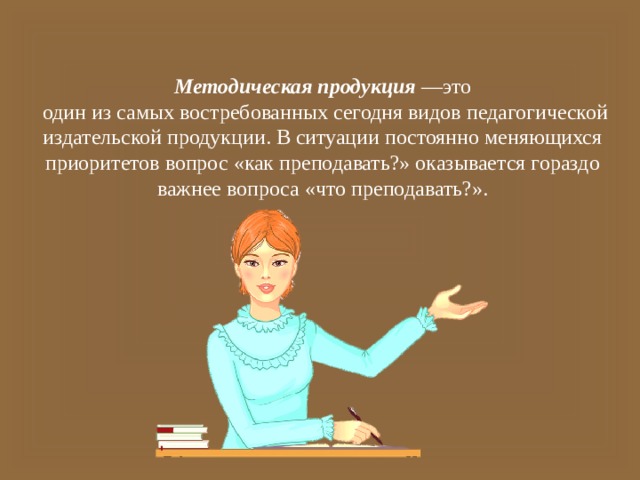 Методическая продукция  —это  один из самых востребованных сегодня видов педагогической издательской продукции. В ситуации постоянно меняющихся приоритетов вопрос «как преподавать?» оказывается гораздо важнее вопроса «что преподавать?». 