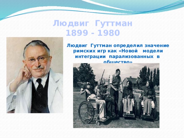 Людвиг Гуттман 1899 - 1980 Людвиг Гуттман определил значение римских игр как «Новой модели интеграции парализованных в общество» 