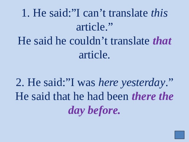1. He said:”I can’t translate this article.”  He said he couldn’t translate that  article.   2. He said:”I was here yesterday .”  He said that he had been there the day before.     