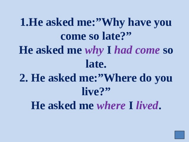 1.He asked me:”Why have you come so late?”  He asked me why I had come so late.  2. He asked me:”Where do you live?”  He asked me where I  lived . 