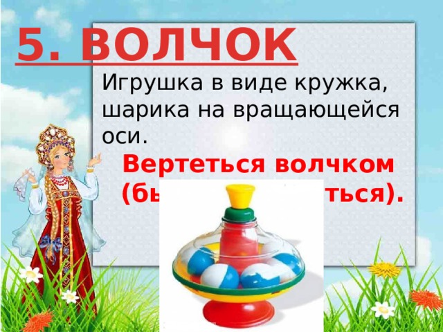 5. ВОЛЧОК Игрушка в виде кружка, шарика на вращающейся оси.   Вертеться волчком  (быстро крутиться). 