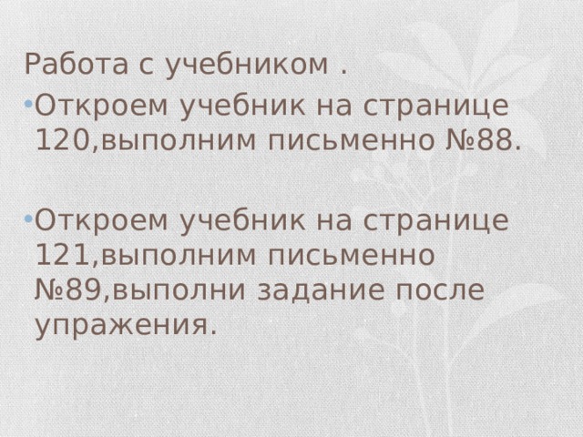 Работа с учебником . Откроем учебник на странице 120,выполним письменно №88. Откроем учебник на странице 121,выполним письменно №89,выполни задание после упражения. 