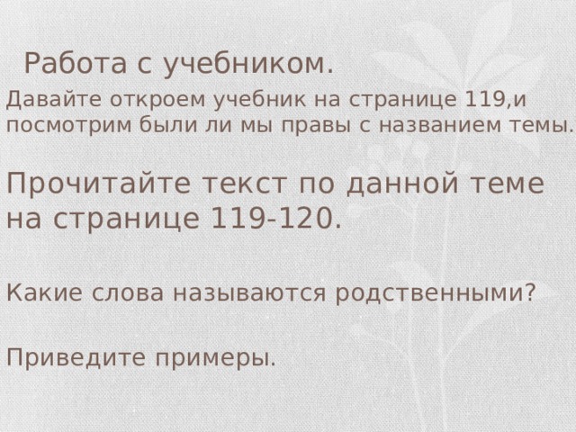Работа с учебником. Давайте откроем учебник на странице 119,и посмотрим были ли мы правы с названием темы. Прочитайте текст по данной теме на странице 119-120. Какие слова называются родственными? Приведите примеры. 