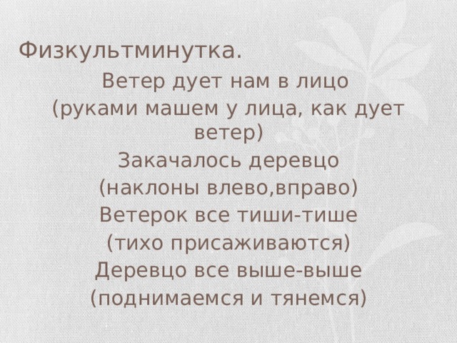 Физкультминутка. Ветер дует нам в лицо (руками машем у лица, как дует ветер) Закачалось деревцо (наклоны влево,вправо) Ветерок все тиши-тише (тихо присаживаются) Деревцо все выше-выше (поднимаемся и тянемся) 