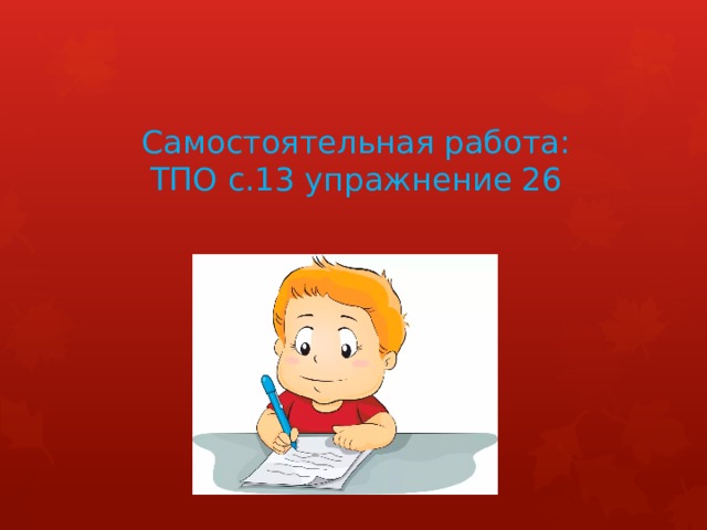 Самостоятельная работа:  ТПО с.13 упражнение 26 