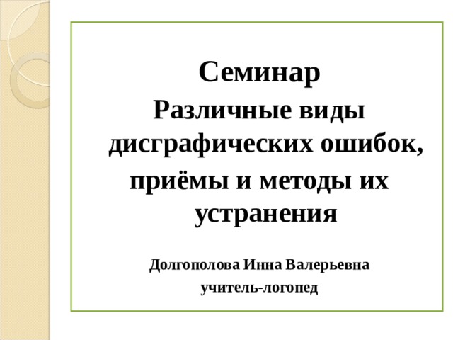  Семинар Различные виды дисграфических ошибок, приёмы и методы их устранения  Долгополова Инна Валерьевна учитель-логопед 