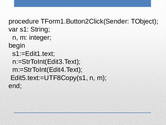 procedure TForm1.Button2Click(Sender: TObject); var s1: String;  n, m: integer; begin  s1:=Edit1.text;  n:=StrToInt(Edit3.Text);  m:=StrToInt(Edit4.Text);  Edit5.text:=UTF8Copy(s1, n, m); end; 