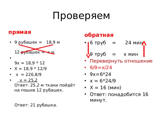 Проверяем прямая обратная 9 рубашек = 18,9 м   12 рубашек = х м  9х = 18,9 * 12 Х = 18,9 * 12/9  х  = 226,8/9     х = 25,2  Ответ: 25,2 м ткани пойдёт на пошив 12 рубашек.    Ответ: 21 рубашка. 6 труб = 24 мин   9 труб = х мин Перевернуть отношение 6/9=х/24 9х=6*24 х = 6*24/9 Х = 16 (мин) Ответ: понадобится 16 минут. 