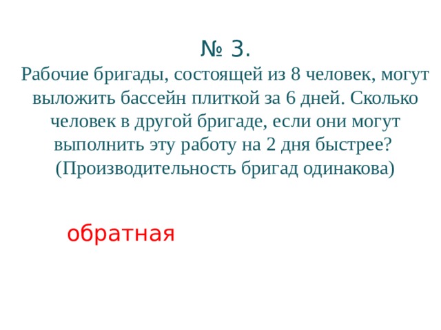 № 3. Рабочие бригады, состоящей из 8 человек, могут выложить бассейн плиткой за 6 дней. Сколько человек в другой бригаде, если они могут выполнить эту работу на 2 дня быстрее? (Производительность бригад одинакова) обратная 