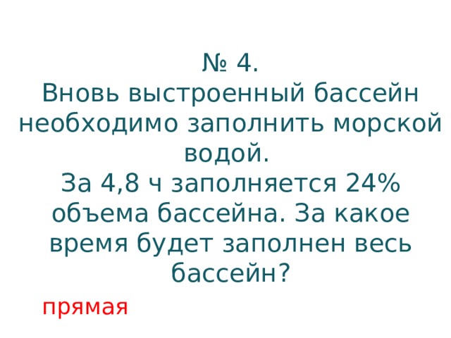 № 4. Вновь выстроенный бассейн необходимо заполнить морской водой. За 4,8 ч заполняется 24% объема бассейна. За какое время будет заполнен весь бассейн? прямая 