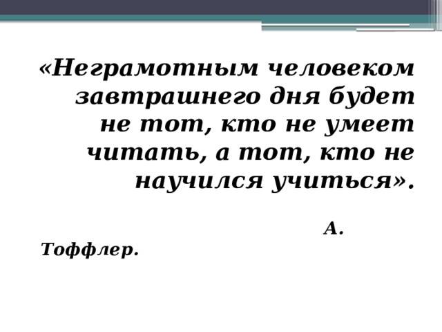«Неграмотным человеком завтрашнего дня  будет не тот, кто не умеет читать,  а тот, кто не научился учиться».   А. Тоффлер.