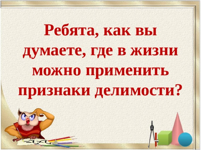 Ребята, как вы думаете, где в жизни можно применить признаки делимости? 