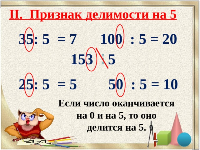 II. Признак делимости на 5 35: 5 = 7  100 : 5 = 20  153 5  25: 5 = 5 50 : 5 = 10  Если число оканчивается на 0 и на 5, то оно делится на 5. 