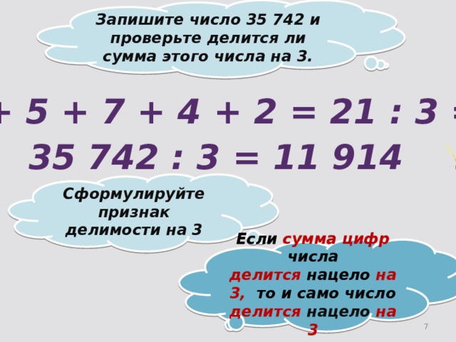 Запишите число 35 742 и проверьте делится ли сумма этого числа на 3. 3 + 5 + 7 + 4 + 2 = 21 : 3 = 7 35 742 : 3 = 11 914 Сформулируйте признак делимости на 3 Если сумма цифр числа  делится нацело на 3, то и само число делится нацело на 3 2 