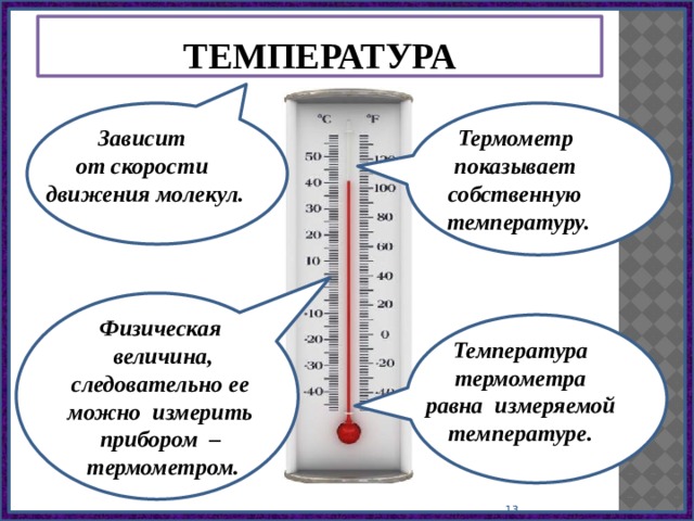 Температура Зависит Зависит Термометр от скорости показывает движения молекул. собственную температуру. Физическая величина, следовательно ее можно измерить прибором – термометром. Температура термометра равна измеряемой температуре.  