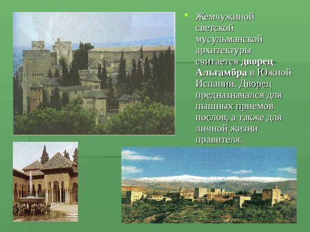 Жемчужиной светской мусульманской архитектуры считается дворец Альгамбра в Южной Испании. Дворец предназначался для пышных приемов послов, а также для личной жизни правителя. 