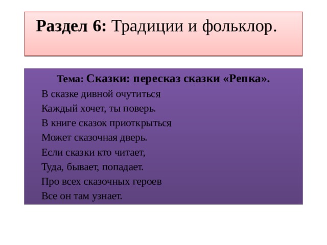 Раздел 6: Традиции и фольклор.     Тема: Сказки: пересказ сказки «Репка». В сказке дивной очутиться Каждый хочет, ты поверь. В книге сказок приоткрыться Может сказочная дверь. Если сказки кто читает, Туда, бывает, попадает. Про всех сказочных героев Все он там узнает. 