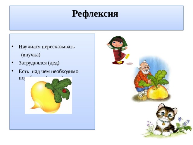 Рефлексия   Научился пересказывать  (внучка) Затруднялся (дед) Есть над чем необходимо поработать (кошка) 