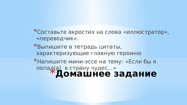Составьте акростих на слова «иллюстратор», «переводчик». Выпишите в тетрадь цитаты, характеризующие главную героиню Напишите мини-эссе на тему: «Если бы я попал(а) в страну чудес…» Домашнее задание   