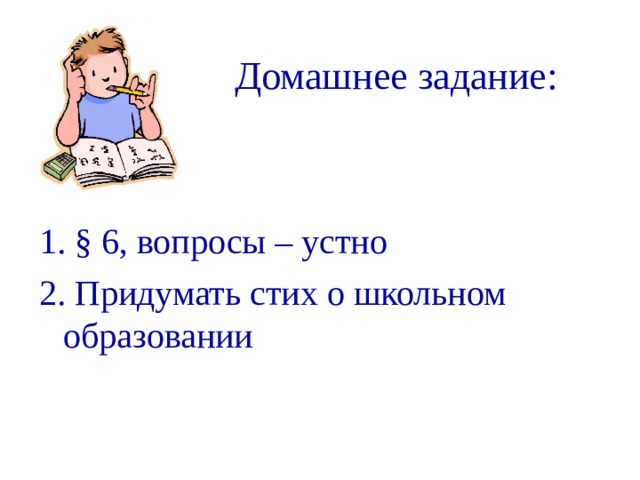 Домашнее задание: 1. § 6, вопросы – устно 2. Придумать стих о школьном образовании 