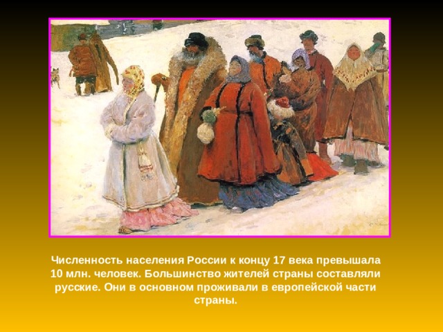 Численность населения России к концу 17 века превышала 10 млн. человек. Большинство жителей страны составляли русские. Они в основном проживали в европейской части страны. 