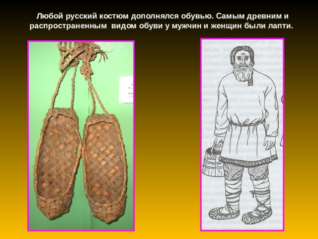 Любой русский костюм дополнялся обувью. Самым древним и распространенным видом обуви у мужчин и женщин были лапти. 