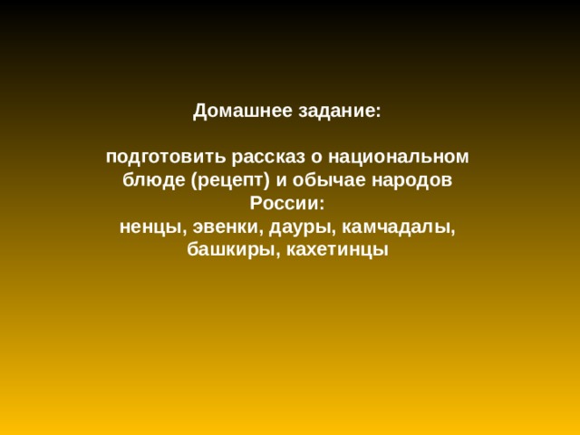 Домашнее задание: подготовить рассказ о национальном блюде (рецепт) и обычае народов России: ненцы, эвенки, дауры, камчадалы, башкиры, кахетинцы 