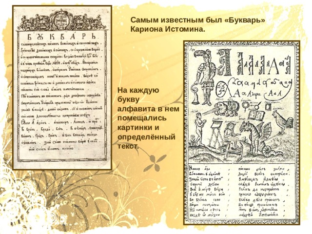 Самым известным был «Букварь» Кариона Истомина. На каждую букву алфавита в нем помещались картинки и определённый текст. 