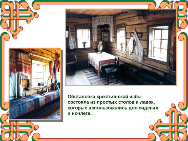 Обстановка крестьянской избы состояла из простых столов и лавок, которые использовались для сидения и ночлега. 