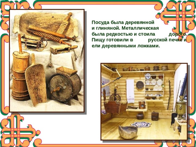 Посуда была деревянной и глиняной. Металлическая была редкостью и стоила дорого. Пищу готовили в русской печке и ели деревянными ложками. 