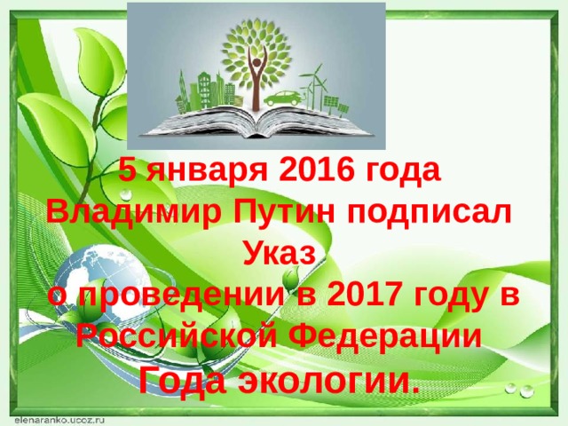 5 января 2016 года  Владимир Путин подписал  Указ  о проведении в 2017 году в Российской Федерации   Года экологии .   