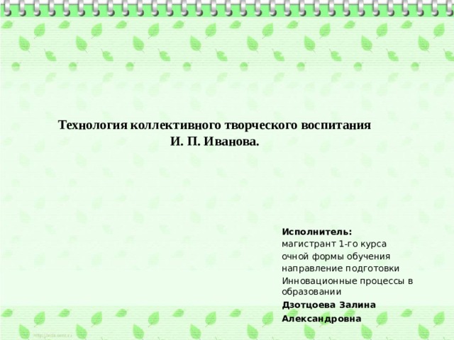 Технология коллективного творческого воспитания  И. П. Иванова.     Исполнитель: магистрант 1-го курса очной формы обучения направление подготовки Инновационные процессы в образовании Дзотцоева Залина Александровна  